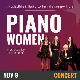 Irresistible tribute to female songwriters. Piano Women. Produced by Jordan Beck. Woman playing piano. Behind her three standing women sing. November 9. Concert.