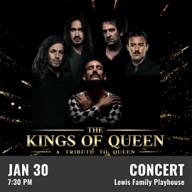 Promotional graphic for The Kings of Queen. Text reads: “The Kings of Queen A Tribute to Queen”. Concert on January 30 at 7:30 PM at the Lewis Family Playhouse. Image shows: A dark background with gold spark-like accents featuring five performers arranged in a dramatic composition. One performer is centered with arms crossed over the chest in a checkered outfit, while the other four performers appear above in individual portrait-style placements. Event labeled as concert. 